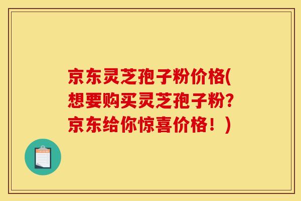 京东灵芝孢子粉价格(想要购买灵芝孢子粉?京东给你惊喜价格!)