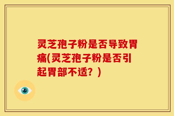 灵芝孢子粉是否导致胃痛(灵芝孢子粉是否引起胃部不适?)
