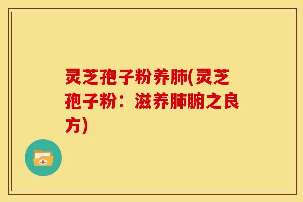 灵芝孢子粉养肺(灵芝孢子粉：滋养肺腑之良方)