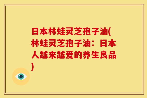 日本林蛙灵芝孢子油(林蛙灵芝孢子油:日本人越来越爱的养生良品)
