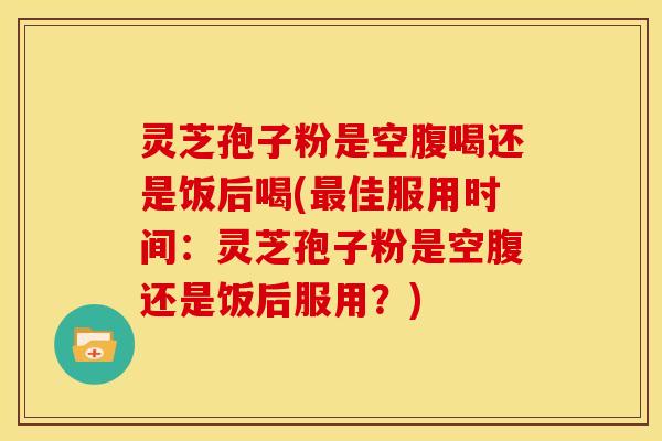 灵芝孢子粉是空腹喝还是饭后喝(最佳服用时间:灵芝孢子粉是空腹还是饭后服用?)