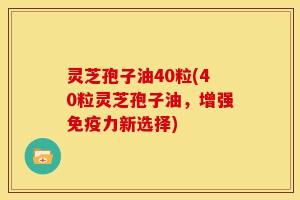 灵芝孢子油40粒(40粒灵芝孢子油，增强免疫力新选择)