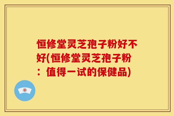 恒修堂灵芝孢子粉好不好(恒修堂灵芝孢子粉:值得一试的保健品)