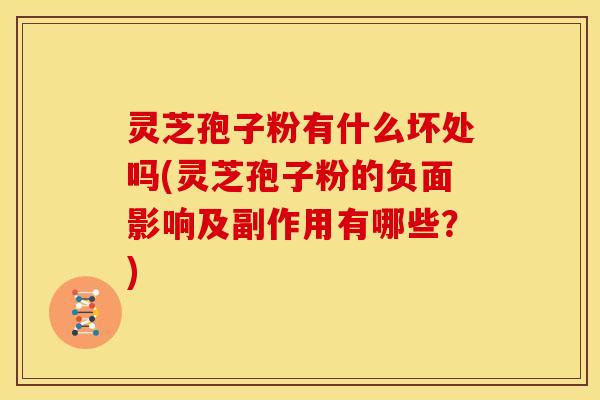 灵芝孢子粉有什么坏处吗(灵芝孢子粉的负面影响及副作用有哪些?)