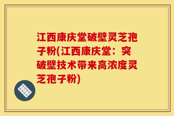 江西康庆堂破壁灵芝孢子粉(江西康庆堂：突破壁技术带来高浓度灵芝孢子粉)