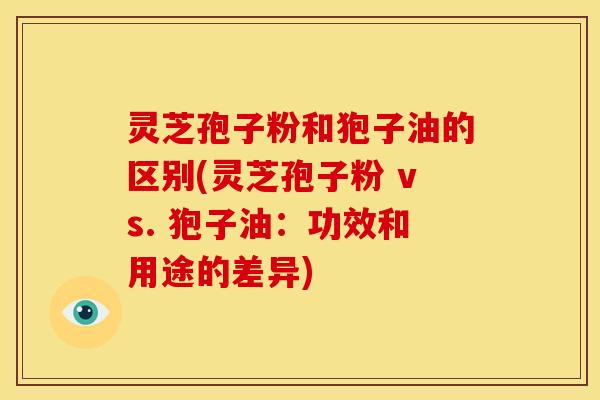 灵芝孢子粉和狍子油的区别(灵芝孢子粉 vs. 狍子油:功效和用途的差异)