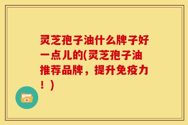 灵芝孢子油什么牌子好一点儿的(灵芝孢子油推荐品牌，提升免疫力！)