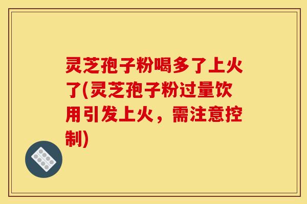 灵芝孢子粉喝多了上火了(灵芝孢子粉过量饮用引发上火，需注意控制)