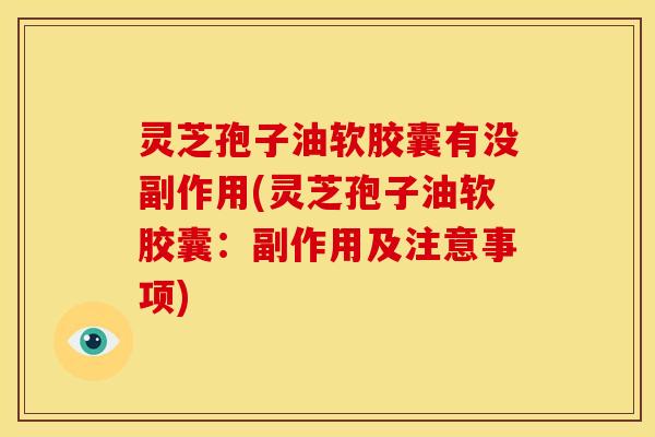 灵芝孢子油软胶囊有没副作用(灵芝孢子油软胶囊:副作用及注意事项)