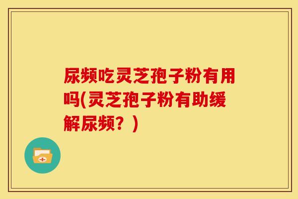 尿频吃灵芝孢子粉有用吗(灵芝孢子粉有助缓解尿频?)