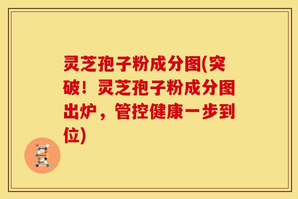 灵芝孢子粉成分图(突破！灵芝孢子粉成分图出炉，管控健康一步到位)