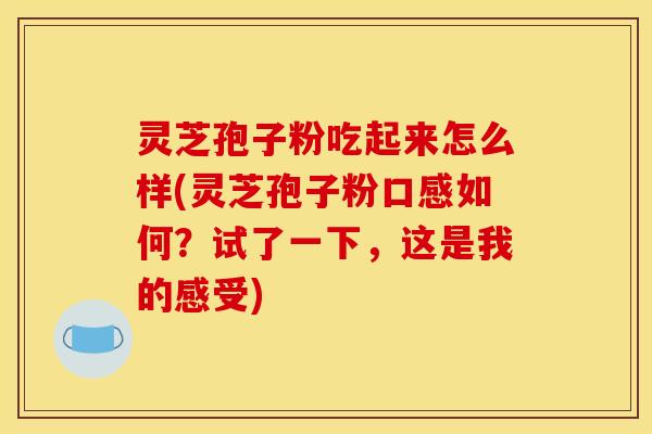 灵芝孢子粉吃起来怎么样(灵芝孢子粉口感如何?试了一下,这是我的感受)
