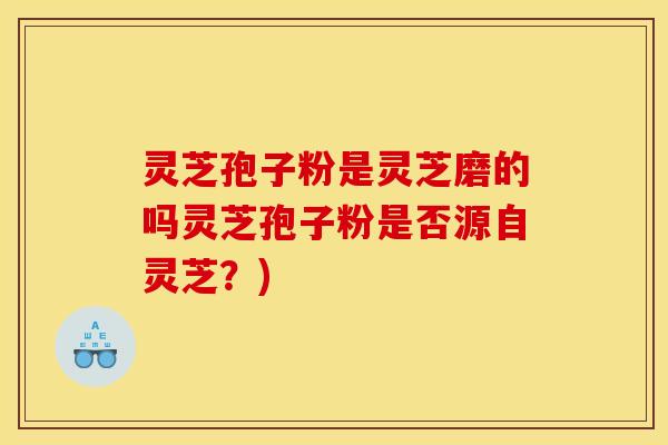 灵芝孢子粉是灵芝磨的吗灵芝孢子粉是否源自灵芝?)