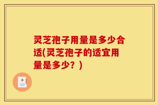 灵芝孢子用量是多少合适(灵芝孢子的适宜用量是多少?)