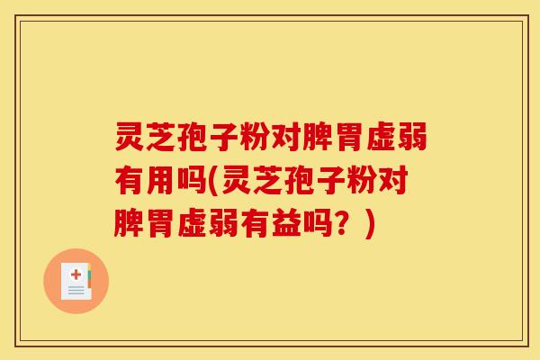 灵芝孢子粉对脾胃虚弱有用吗(灵芝孢子粉对脾胃虚弱有益吗?)