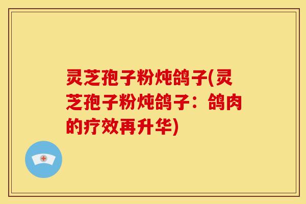 灵芝孢子粉炖鸽子(灵芝孢子粉炖鸽子：鸽肉的疗效再升华)