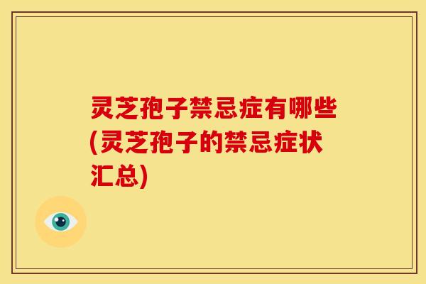 灵芝孢子禁忌症有哪些(灵芝孢子的禁忌症状汇总)