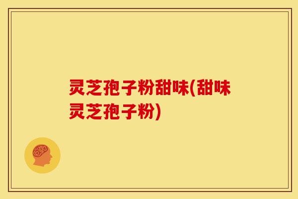 灵芝孢子粉甜味(甜味灵芝孢子粉)