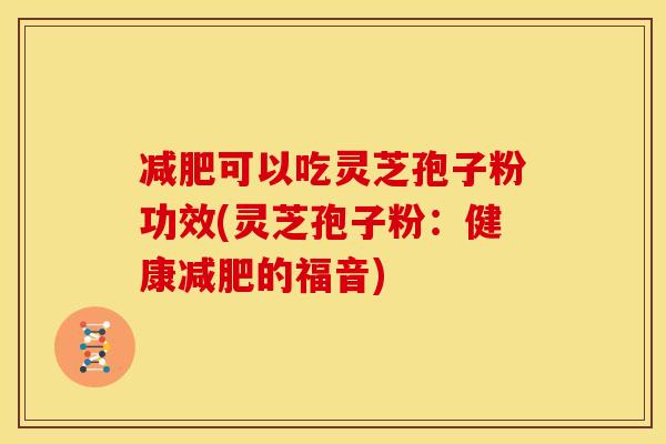 减肥可以吃灵芝孢子粉功效(灵芝孢子粉：健康减肥的福音)