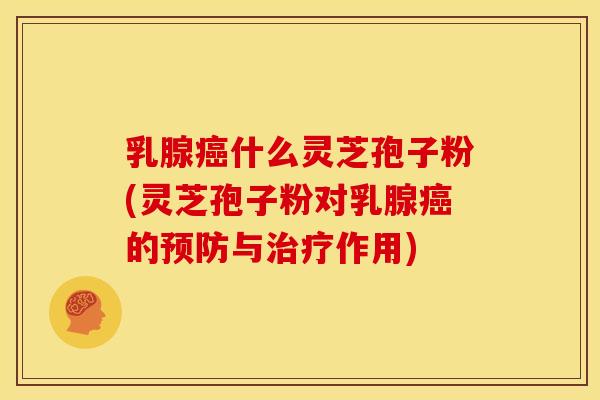 乳腺癌什么灵芝孢子粉(灵芝孢子粉对乳腺癌的预防与治疗作用)