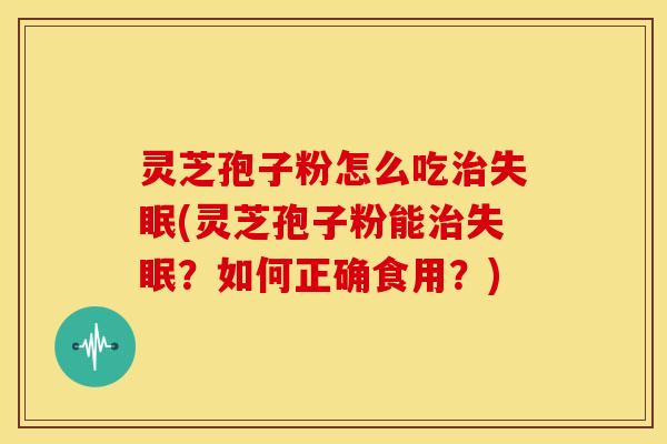 灵芝孢子粉怎么吃治失眠(灵芝孢子粉能治失眠?如何正确食用?)