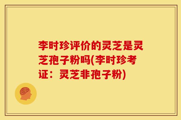 李时珍评价的灵芝是灵芝孢子粉吗(李时珍考证:灵芝非孢子粉)