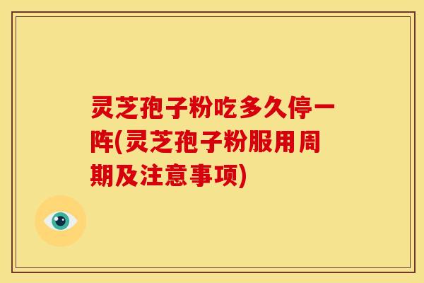 灵芝孢子粉吃多久停一阵(灵芝孢子粉服用周期及注意事项)