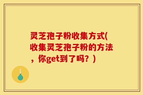 灵芝孢子粉收集方式(收集灵芝孢子粉的方法，你get到了吗？)