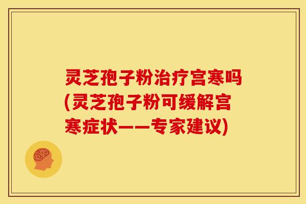 灵芝孢子粉治疗宫寒吗(灵芝孢子粉可缓解宫寒症状——专家建议)