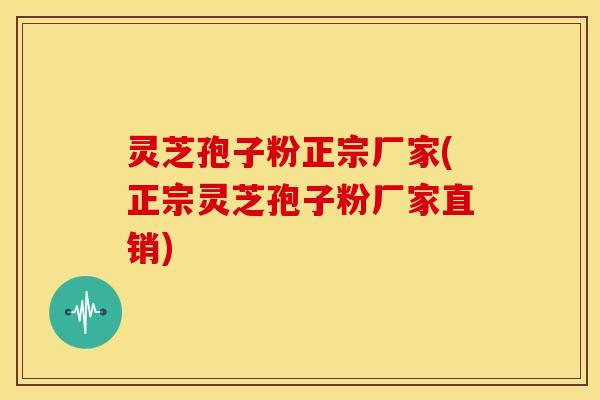 灵芝孢子粉正宗厂家(正宗灵芝孢子粉厂家直销)