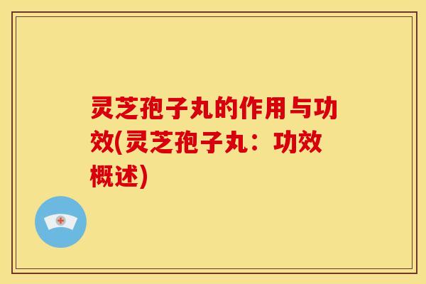 灵芝孢子丸的作用与功效(灵芝孢子丸：功效概述)