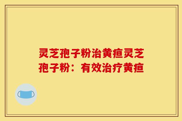 灵芝孢子粉治黄疸灵芝孢子粉：有效治疗黄疸