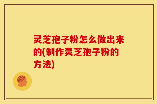 灵芝孢子粉怎么做出来的(制作灵芝孢子粉的方法)