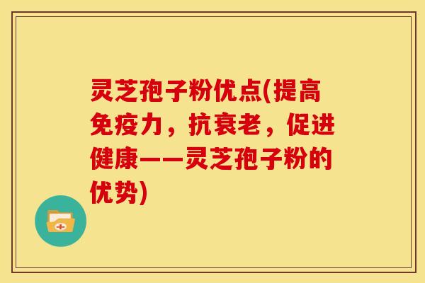 灵芝孢子粉优点(提高免疫力，抗衰老，促进健康——灵芝孢子粉的优势)