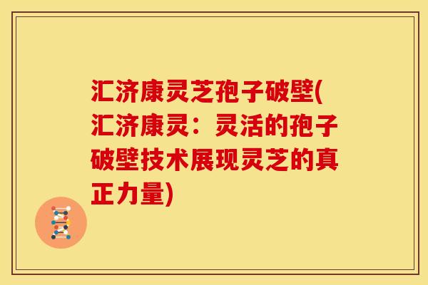 汇济康灵芝孢子破壁(汇济康灵:灵活的孢子破壁技术展现灵芝的真正力量)