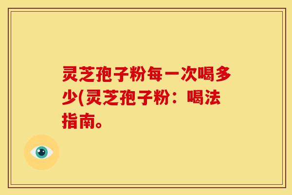 灵芝孢子粉每一次喝多少(灵芝孢子粉:喝法指南。