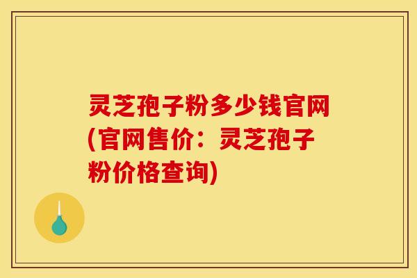 灵芝孢子粉多少钱官网(官网售价:灵芝孢子粉价格查询)