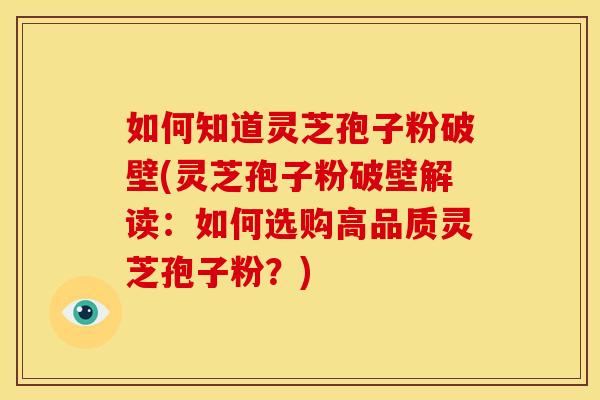 如何知道灵芝孢子粉破壁(灵芝孢子粉破壁解读:如何选购高品质灵芝孢子粉?)