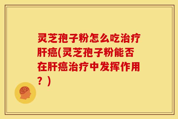 灵芝孢子粉怎么吃治疗肝癌(灵芝孢子粉能否在肝癌治疗中发挥作用?)