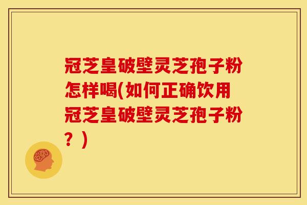 冠芝皇破壁灵芝孢子粉怎样喝(如何正确饮用冠芝皇破壁灵芝孢子粉？)