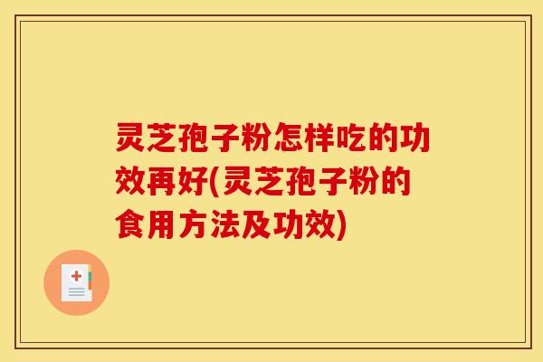 灵芝孢子粉怎样吃的功效再好(灵芝孢子粉的食用方法及功效)