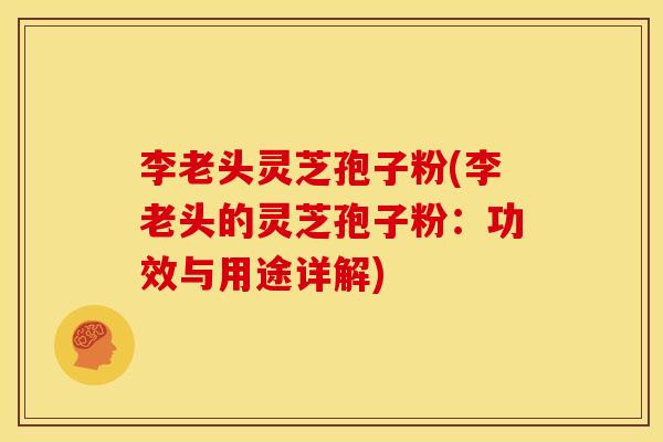 李老头灵芝孢子粉(李老头的灵芝孢子粉：功效与用途详解)