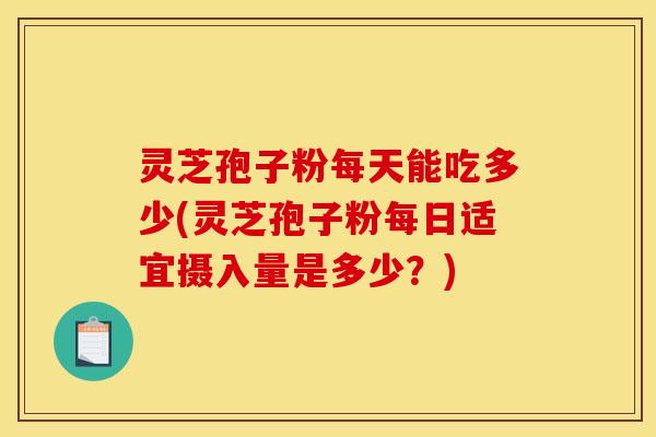 灵芝孢子粉每天能吃多少(灵芝孢子粉每日适宜摄入量是多少?)