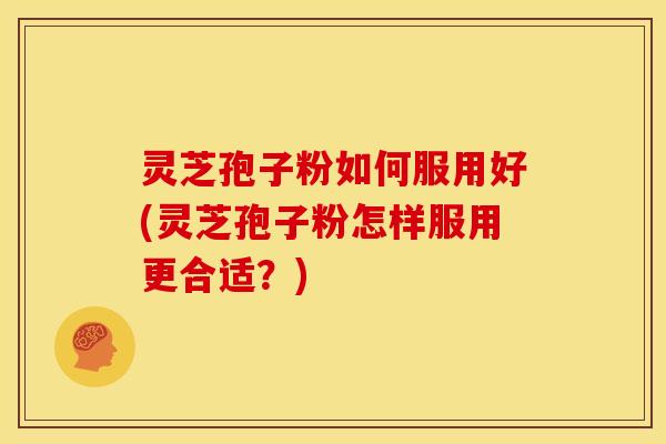 灵芝孢子粉如何服用好(灵芝孢子粉怎样服用更合适?)