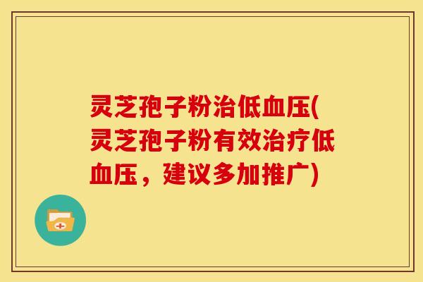 灵芝孢子粉治低血压(灵芝孢子粉有效治疗低血压，建议多加推广)