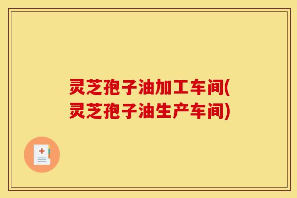 灵芝孢子油加工车间(灵芝孢子油生产车间)
