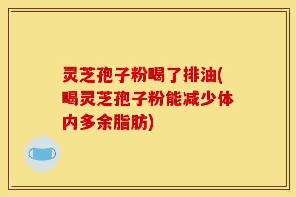 灵芝孢子粉喝了排油(喝灵芝孢子粉能减少体内多余脂肪)