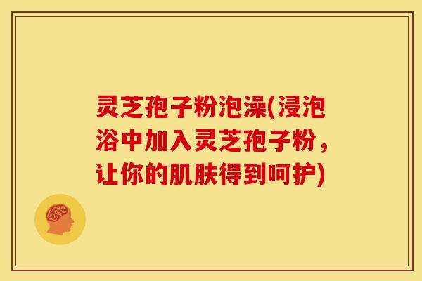灵芝孢子粉泡澡(浸泡浴中加入灵芝孢子粉，让你的肌肤得到呵护)