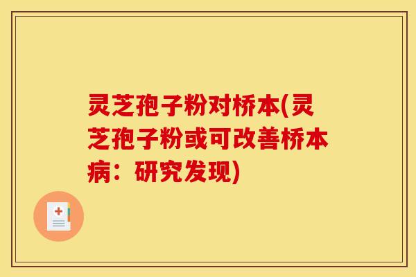 灵芝孢子粉对桥本(灵芝孢子粉或可改善桥本病:研究发现)
