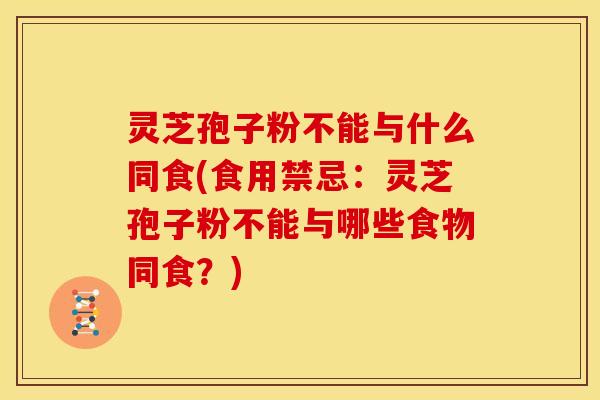 灵芝孢子粉不能与什么同食(食用禁忌：灵芝孢子粉不能与哪些食物同食？)